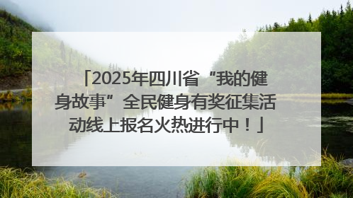 2025年四川省“我的健身故事”全民健身有奖征集活动线上报名火热进行中！