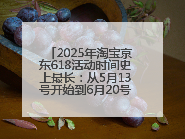 2025年淘宝京东618活动时间史上最长：从5月13号开始到6月20号结束持续39天附详细时间表一览