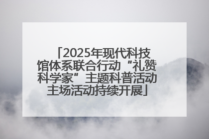 2025年现代科技馆体系联合行动“礼赞科学家”主题科普活动主场活动持续开展