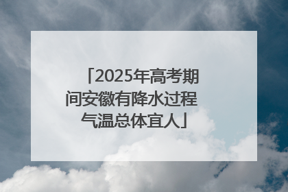 2025年高考期间安徽有降水过程 气温总体宜人