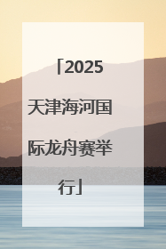 2025天津海河国际龙舟赛举行