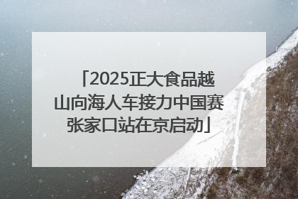 2025正大食品越山向海人车接力中国赛张家口站在京启动