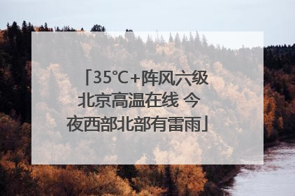 35℃+阵风六级 北京高温在线 今夜西部北部有雷雨