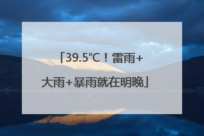 39.5℃！雷雨+大雨+暴雨就在明晚