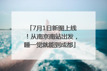 7月1日新图上线！从南京南站出发，睡一觉就能到成都
