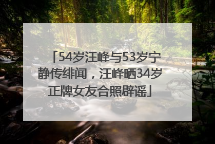 54岁汪峰与53岁宁静传绯闻，汪峰晒34岁正牌女友合照辟谣