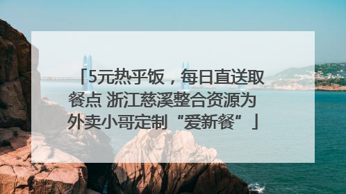 5元热乎饭，每日直送取餐点 浙江慈溪整合资源为外卖小哥定制“爱新餐”
