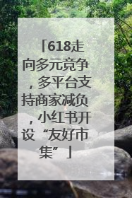 618走向多元竞争，多平台支持商家减负，小红书开设“友好市集”