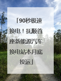 90秒极速换电！抚顺首座新能源汽车换电站本月底投运