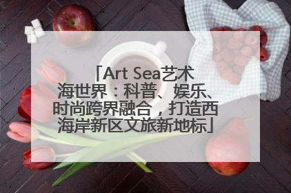 Art Sea艺术海世界：科普、娱乐、时尚跨界融合，打造西海岸新区文旅新地标