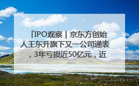IPO观察｜京东方创始人王东升旗下又一公司递表，3年亏损近50亿元，近8成收入来自同一客户
