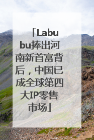 Labubu捧出河南新首富背后，中国已成全球第四大IP零售市场