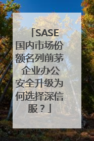 SASE国内市场份额名列前茅 企业办公安全升级为何选择深信服？