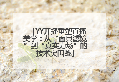 YY开播重塑直播美学：从“面具滤镜”到“真实力场”的技术突围战